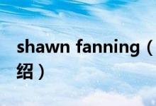 shawn fanning（關(guān)于shawn fanning的介紹）