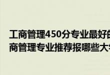 工商管理450分專業(yè)最好的大學(xué)排名（2022高考550分學(xué)工商管理專業(yè)推薦報哪些大學(xué)）