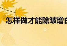 怎樣做才能除皺增白（怎么可以美白除皺）