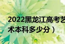 2022黑龍江高考藝術(shù)類本科分?jǐn)?shù)線公布（藝術(shù)本科多少分）