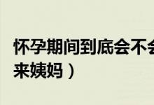 懷孕期間到底會(huì)不會(huì)來姨媽（懷孕期間會(huì)不會(huì)來姨媽）