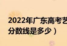 2022年廣東高考藝術(shù)類分?jǐn)?shù)線公布（藝術(shù)類分?jǐn)?shù)線是多少）
