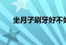 坐月子刷牙好不好（做月子能刷牙嗎）