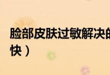 臉部皮膚過(guò)敏解決的辦法（臉上過(guò)敏怎樣好的快）
