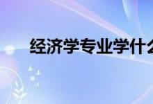 經(jīng)濟學專業(yè)學什么（主要課程有哪些）