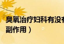 臭氧治療婦科有沒(méi)有副作用（婦科臭氧治療的副作用）