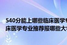 540分能上哪些臨床醫(yī)學(xué)專業(yè)的院校（2022高考460分學(xué)臨床醫(yī)學(xué)專業(yè)推薦報(bào)哪些大學(xué)）
