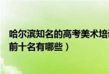 哈爾濱知名的高考美術(shù)培訓(xùn)學(xué)校（哈爾濱市高考藝術(shù)培訓(xùn)班前十名有哪些）