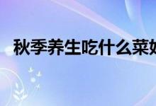 秋季養(yǎng)生吃什么菜好（秋季養(yǎng)生蔬菜推薦）
