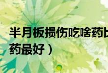 半月板損傷吃啥藥比較好（半月板損傷吃什么藥最好）