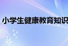 小學(xué)生健康教育知識(shí)(小學(xué)生的健康小常識(shí))