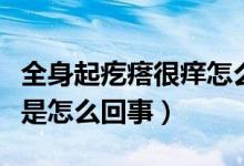 全身起疙瘩很癢怎么回事?。ㄈ砥鸶泶窈馨W是怎么回事）