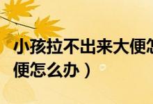 小孩拉不出來(lái)大便怎么調(diào)理（小孩拉不出來(lái)大便怎么辦）