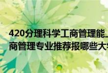 420分理科學(xué)工商管理能上哪些大學(xué)（2022高考520分學(xué)工商管理專業(yè)推薦報哪些大學(xué)）