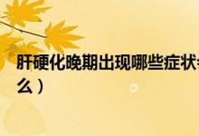 肝硬化晚期出現哪些癥狀會死的（肝硬化晚期死前癥狀是什么）