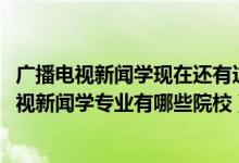 廣播電視新聞學(xué)現(xiàn)在還有這個(gè)專業(yè)嗎（2022全國(guó)開(kāi)設(shè)廣播電視新聞學(xué)專業(yè)有哪些院校）