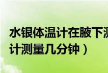水銀體溫計在腋下測多少分鐘（腋下水銀體溫計測量幾分鐘）