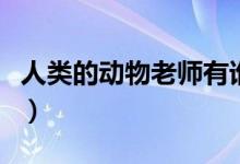 人類(lèi)的動(dòng)物老師有誰(shuí)（人類(lèi)的動(dòng)物老師有哪些）