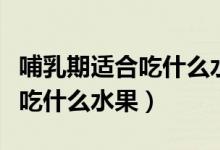 哺乳期適合吃什么水果對(duì)孩子好（哺乳期適合吃什么水果）