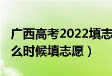 廣西高考2022填志愿時(shí)間（2022高考廣西什么時(shí)候填志愿）