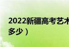 2022新疆高考藝術(shù)類分?jǐn)?shù)線公布（分?jǐn)?shù)線是多少）
