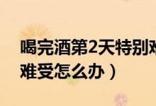 喝完酒第2天特別難受怎么辦（喝完酒第2天難受怎么辦）