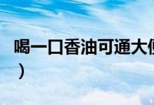 喝一口香油可通大便嗎（喝香油會立刻大便嗎）