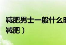 減肥男士一般什么時(shí)候運(yùn)動(dòng)（什么時(shí)候運(yùn)動(dòng)最減肥）