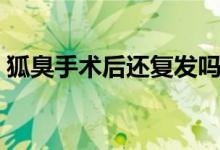 狐臭手術(shù)后還復(fù)發(fā)嗎（狐臭手術(shù)后會復(fù)發(fā)嗎）
