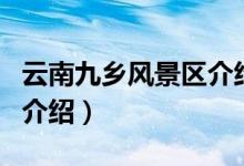 云南九鄉(xiāng)風(fēng)景區(qū)介紹（云南九鄉(xiāng)旅游風(fēng)景區(qū)的介紹）