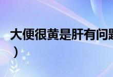 大便很黃是肝有問(wèn)題嗎(大便很黃是什么原因)