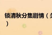 鎖清秋分集劇情（關(guān)于鎖清秋分集劇情的介紹）