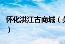 懷化洪江古商城（關(guān)于懷化洪江古商城的介紹）