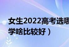 女生2022高考選哪些專業(yè)未來(lái)發(fā)展好（女生學(xué)啥比較好）