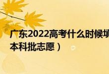 廣東2022高考什么時候填志愿（2022廣東高考幾月幾號報本科批志愿）