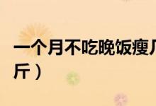 一個月不吃晚飯瘦幾斤（一周不吃晚飯能瘦幾斤）