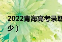 2022青海高考錄取分?jǐn)?shù)線（各批次分?jǐn)?shù)是多少）