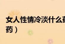 女人性情冷淡什么藥好用（調理女人性冷淡的藥）