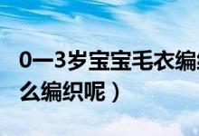 0一3歲寶寶毛衣編織法（0-3歲的嬰兒毛衣怎么編織呢）