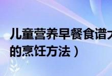 兒童營養(yǎng)早餐食譜大全及做法（兒童營養(yǎng)早餐的烹飪方法）