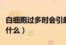 白細(xì)胞過多時會引起什么（白細(xì)胞過多會引起什么）