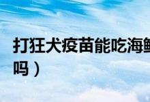 打狂犬疫苗能吃海鮮嗎（打狂犬疫苗能吃海鮮嗎）