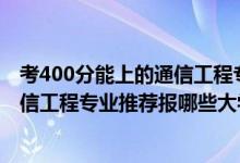 考400分能上的通信工程專業(yè)的學校（2022高考430分學通信工程專業(yè)推薦報哪些大學）