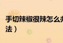 手切辣椒很辣怎么辦（手切辣椒很辣的解決辦法）