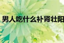 男人吃什么補(bǔ)腎壯陽（哪些食物能補(bǔ)腎壯陽）