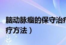 腦動(dòng)脈瘤的保守治療方法（腦動(dòng)脈瘤的保守治療方法）