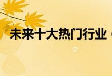 未來十大熱門行業(yè)（最吃香的行業(yè)有哪些）
