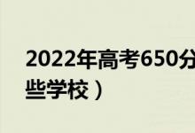 2022年高考650分能上什么大學(xué)（可以報哪些學(xué)校）