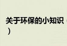 關(guān)于環(huán)保的小知識（關(guān)于環(huán)保的小知識有什么）