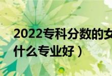 2022專科分?jǐn)?shù)的女生可以選擇什么專業(yè)（選什么專業(yè)好）